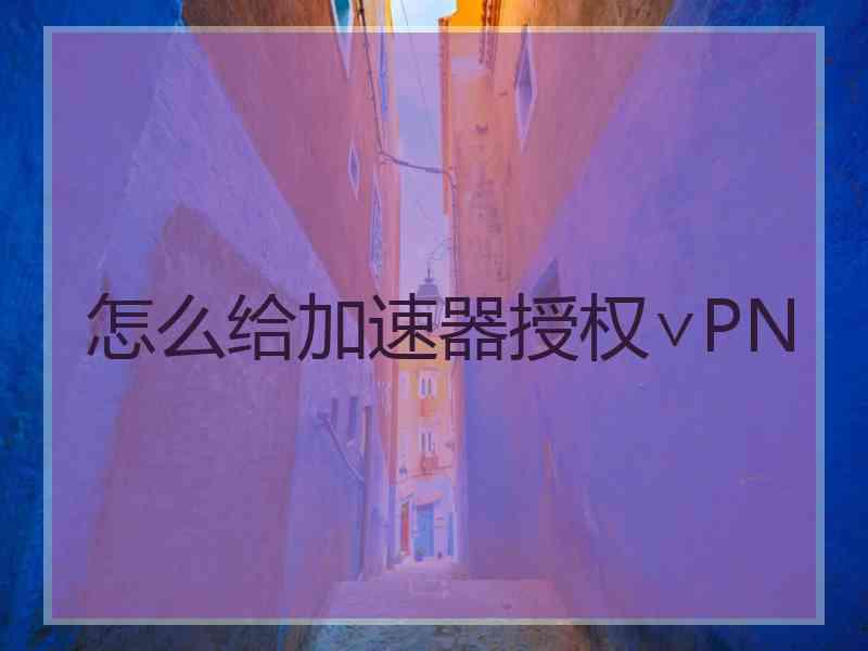 怎么给加速器授权∨PN