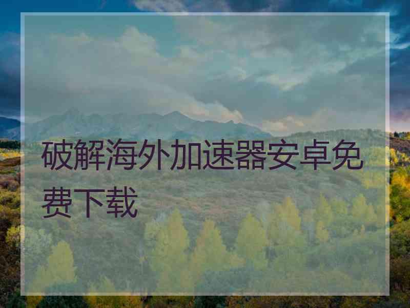 破解海外加速器安卓免费下载