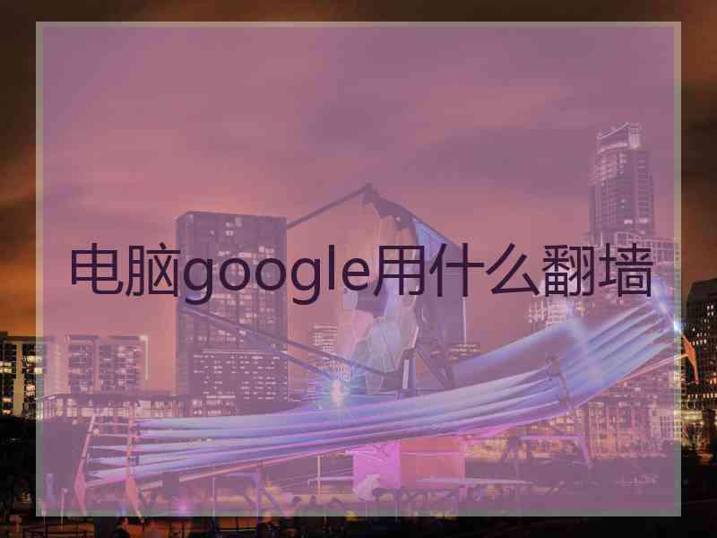 电脑google用什么翻墙