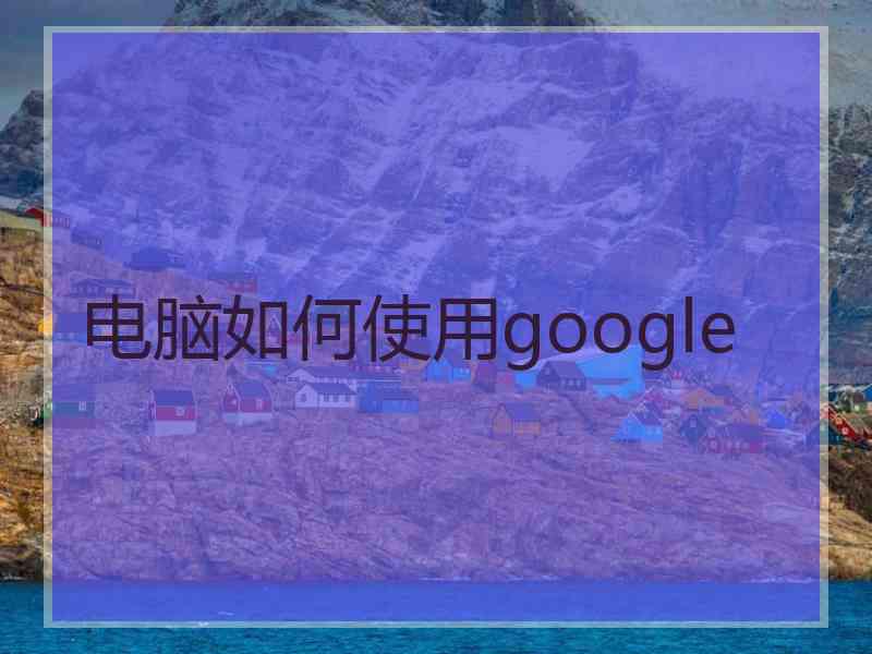 电脑如何使用google