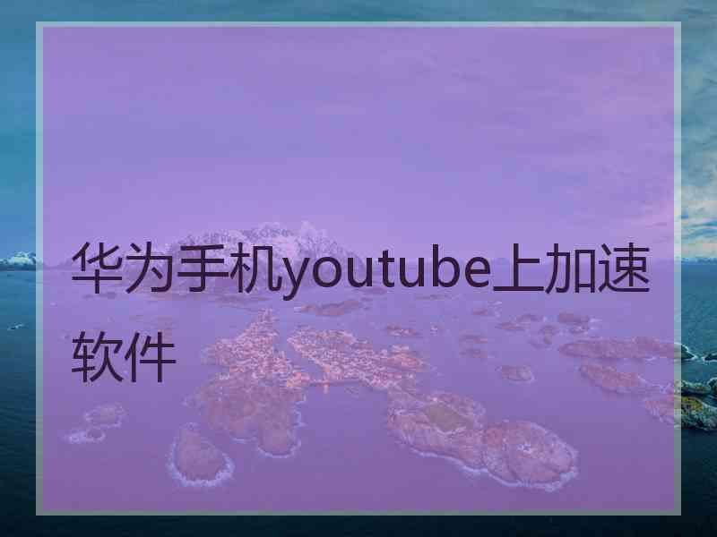 华为手机youtube上加速软件